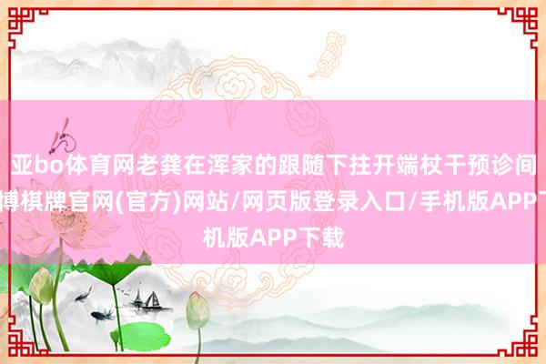 亚bo体育网老龚在浑家的跟随下拄开端杖干预诊间-亚博棋牌官网(官方)网站/网页版登录入口/手机版APP下载