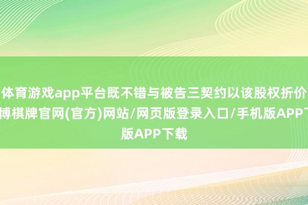 体育游戏app平台既不错与被告三契约以该股权折价-亚博棋牌官网(官方)网站/网页版登录入口/手机版APP下载