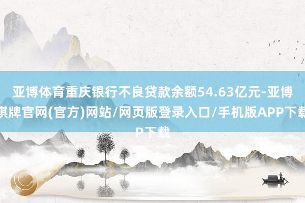 亚博体育重庆银行不良贷款余额54.63亿元-亚博棋牌官网(官方)网站/网页版登录入口/手机版APP下载