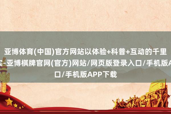 亚博体育(中国)官方网站以体验+科普+互动的千里浸式现实-亚博棋牌官网(官方)网站/网页版登录入口/手机版APP下载