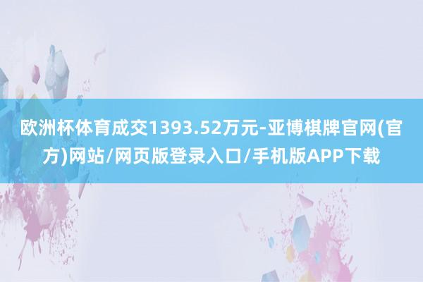 欧洲杯体育成交1393.52万元-亚博棋牌官网(官方)网站/网页版登录入口/手机版APP下载
