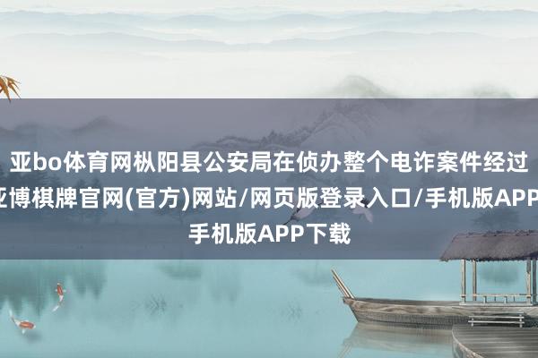 亚bo体育网枞阳县公安局在侦办整个电诈案件经过中-亚博棋牌官网(官方)网站/网页版登录入口/手机版APP下载