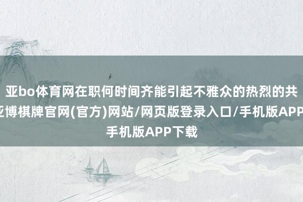 亚bo体育网在职何时间齐能引起不雅众的热烈的共识-亚博棋牌官网(官方)网站/网页版登录入口/手机版APP下载