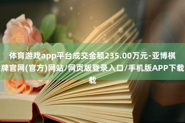 体育游戏app平台成交金额235.00万元-亚博棋牌官网(官方)网站/网页版登录入口/手机版APP下载