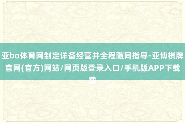 亚bo体育网制定详备经营并全程随同指导-亚博棋牌官网(官方)网站/网页版登录入口/手机版APP下载