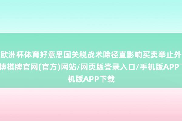 欧洲杯体育好意思国关税战术除径直影响买卖举止外-亚博棋牌官网(官方)网站/网页版登录入口/手机版APP下载
