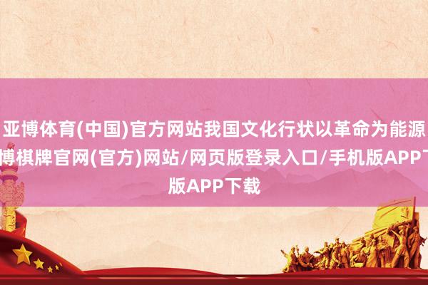 亚博体育(中国)官方网站我国文化行状以革命为能源-亚博棋牌官网(官方)网站/网页版登录入口/手机版APP下载