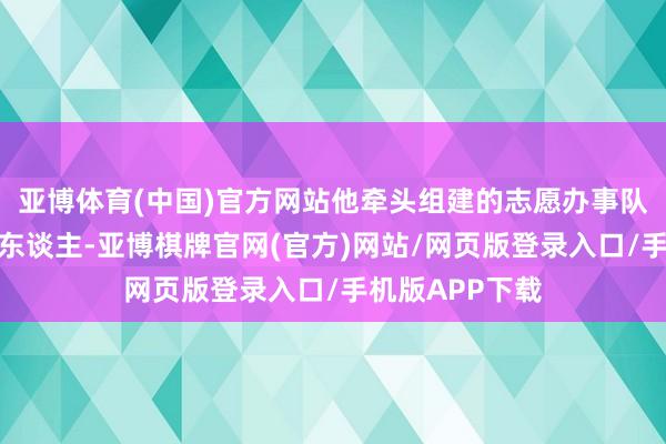 亚博体育(中国)官方网站他牵头组建的志愿办事队已发展至数十东谈主-亚博棋牌官网(官方)网站/网页版登录入口/手机版APP下载