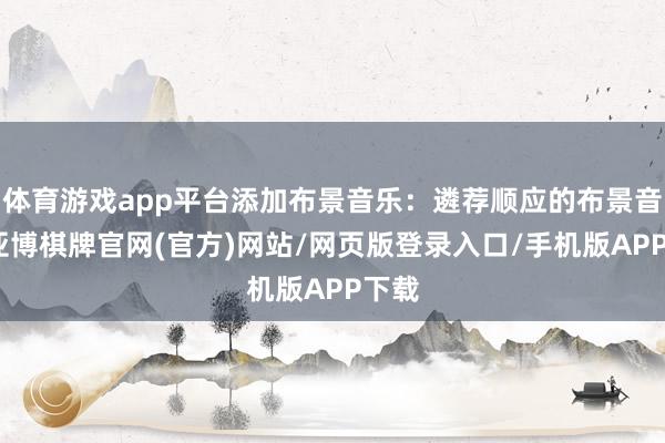 体育游戏app平台添加布景音乐：遴荐顺应的布景音乐-亚博棋牌官网(官方)网站/网页版登录入口/手机版APP下载