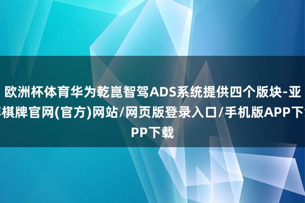欧洲杯体育华为乾崑智驾ADS系统提供四个版块-亚博棋牌官网(官方)网站/网页版登录入口/手机版APP下载