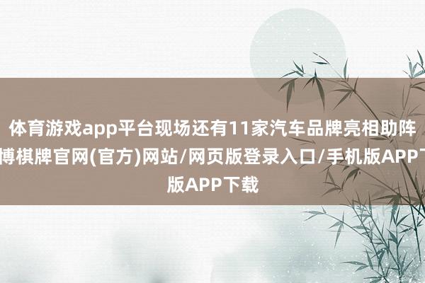 体育游戏app平台现场还有11家汽车品牌亮相助阵-亚博棋牌官网(官方)网站/网页版登录入口/手机版APP下载