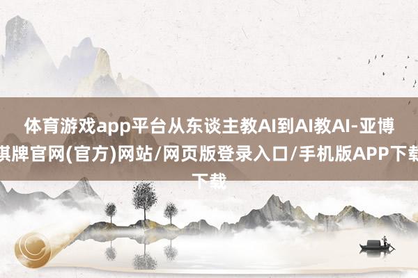 体育游戏app平台从东谈主教AI到AI教AI-亚博棋牌官网(官方)网站/网页版登录入口/手机版APP下载