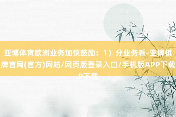 亚博体育欧洲业务加快鼓励：1）分业务看-亚博棋牌官网(官方)网站/网页版登录入口/手机版APP下载
