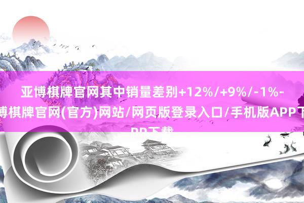 亚博棋牌官网其中销量差别+12%/+9%/-1%-亚博棋牌官网(官方)网站/网页版登录入口/手机版APP下载
