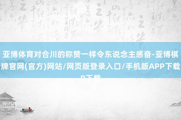 亚博体育对合川的称赞一样令东说念主感奋-亚博棋牌官网(官方)网站/网页版登录入口/手机版APP下载