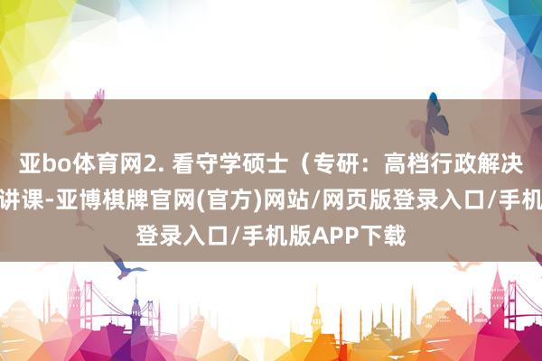 亚bo体育网2. 看守学硕士（专研：高档行政解决）（全华文讲课-亚博棋牌官网(官方)网站/网页版登录入口/手机版APP下载