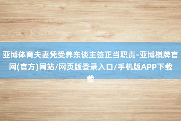亚博体育夫妻凭受养东谈主签正当职责-亚博棋牌官网(官方)网站/网页版登录入口/手机版APP下载
