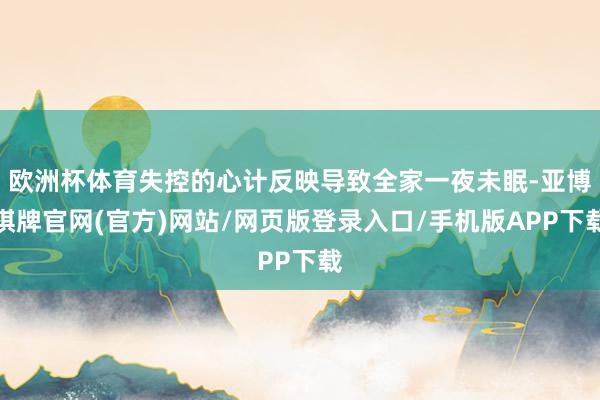 欧洲杯体育失控的心计反映导致全家一夜未眠-亚博棋牌官网(官方)网站/网页版登录入口/手机版APP下载