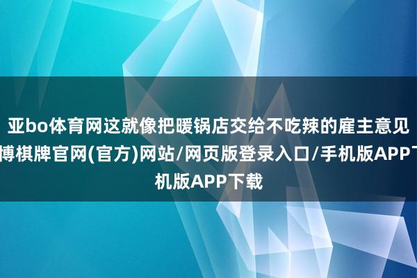 亚bo体育网这就像把暖锅店交给不吃辣的雇主意见-亚博棋牌官网(官方)网站/网页版登录入口/手机版APP下载