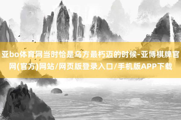 亚bo体育网当时恰是乌方最朽迈的时候-亚博棋牌官网(官方)网站/网页版登录入口/手机版APP下载
