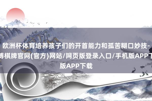 欧洲杯体育培养孩子们的开首能力和孤苦糊口妙技-亚博棋牌官网(官方)网站/网页版登录入口/手机版APP下载