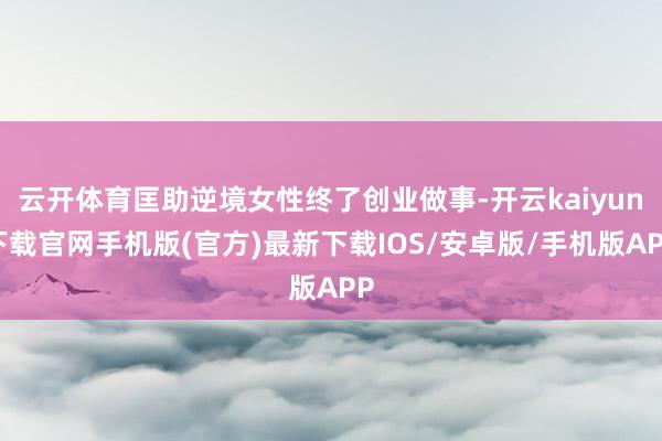 云开体育匡助逆境女性终了创业做事-开云kaiyun下载官网手