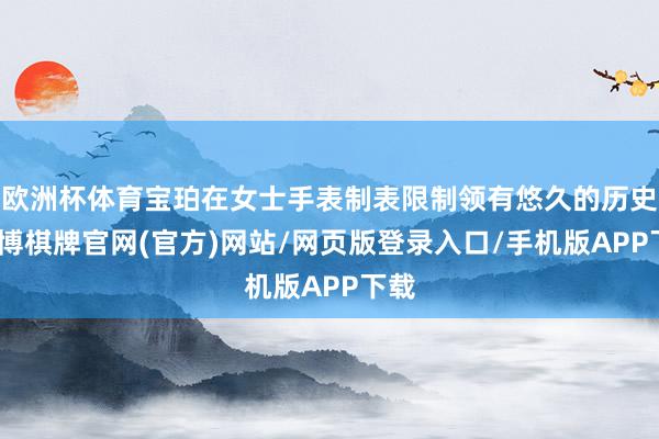 欧洲杯体育宝珀在女士手表制表限制领有悠久的历史-亚博棋牌官网(官方)网站/网页版登录入口/手机版APP下载