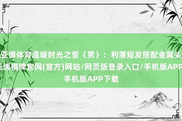 亚博体育温暖时光之誓（男）：利落短发搭配金属头饰-亚博棋牌官网(官方)网站/网页版登录入口/手机版APP下载