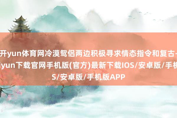 开yun体育网冷漠鸳侣两边积极寻求情态指令和复古-开云kai