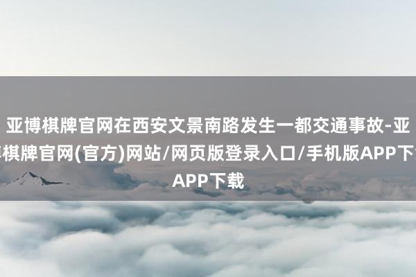 亚博棋牌官网在西安文景南路发生一都交通事故-亚博棋牌官网(官方)网站/网页版登录入口/手机版APP下载
