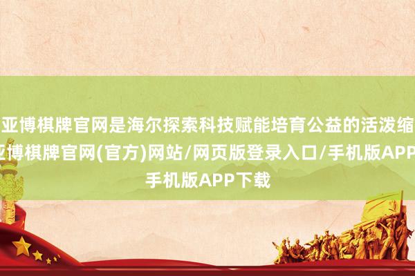 亚博棋牌官网是海尔探索科技赋能培育公益的活泼缩影-亚博棋牌官网(官方)网站/网页版登录入口/手机版APP下载