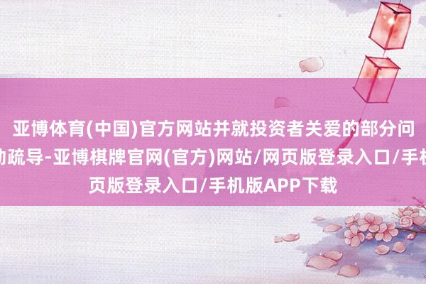 亚博体育(中国)官方网站并就投资者关爱的部分问题进行了互动疏导-亚博棋牌官网(官方)网站/网页版登录入口/手机版APP下载