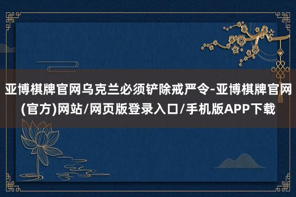 亚博棋牌官网乌克兰必须铲除戒严令-亚博棋牌官网(官方)网站/网页版登录入口/手机版APP下载