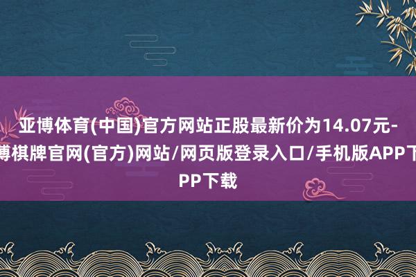 亚博体育(中国)官方网站正股最新价为14.07元-亚博棋牌官网(官方)网站/网页版登录入口/手机版APP下载