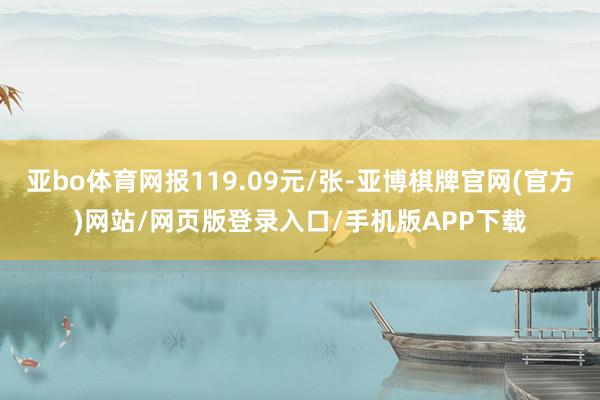 亚bo体育网报119.09元/张-亚博棋牌官网(官方)网站/网页版登录入口/手机版APP下载