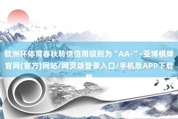 欧洲杯体育春秋转债信用级别为“AA-”-亚博棋牌官网(官方)网站/网页版登录入口/手机版APP下载