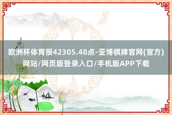 欧洲杯体育报42305.48点-亚博棋牌官网(官方)网站/网页版登录入口/手机版APP下载