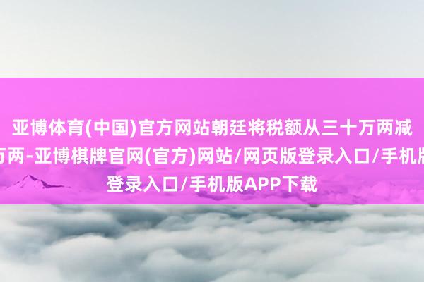 亚博体育(中国)官方网站朝廷将税额从三十万两减少到十二万两-亚博棋牌官网(官方)网站/网页版登录入口/手机版APP下载