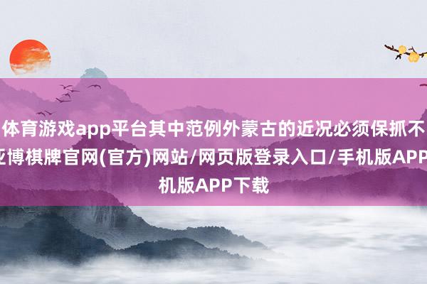 体育游戏app平台其中范例外蒙古的近况必须保抓不变-亚博棋牌官网(官方)网站/网页版登录入口/手机版APP下载
