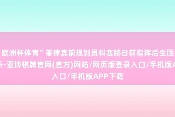 欧洲杯体育”菲律宾前规划员科赛腾日前指挥后生团赴华打听-亚博棋牌官网(官方)网站/网页版登录入口/手机版APP下载