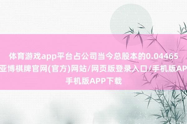 体育游戏app平台占公司当今总股本的0.0446546%-亚博棋牌官网(官方)网站/网页版登录入口/手机版APP下载