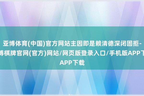 亚博体育(中国)官方网站主因即是赖清德深闭固拒-亚博棋牌官网(官方)网站/网页版登录入口/手机版APP下载