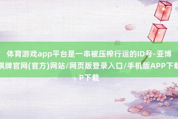 体育游戏app平台是一串被压榨行运的ID号-亚博棋牌官网(官方)网站/网页版登录入口/手机版APP下载