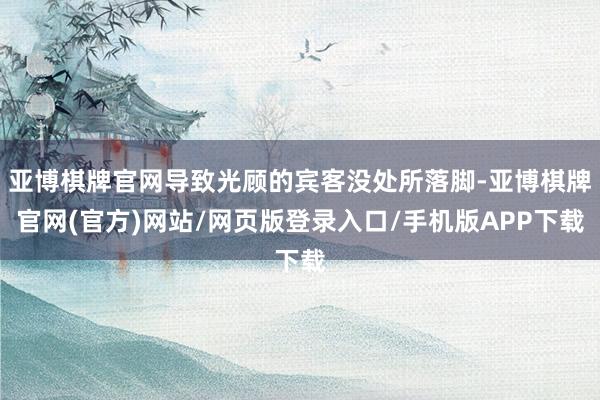 亚博棋牌官网导致光顾的宾客没处所落脚-亚博棋牌官网(官方)网站/网页版登录入口/手机版APP下载