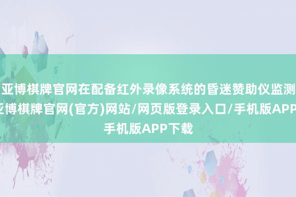 亚博棋牌官网在配备红外录像系统的昏迷赞助仪监测下-亚博棋牌官网(官方)网站/网页版登录入口/手机版APP下载