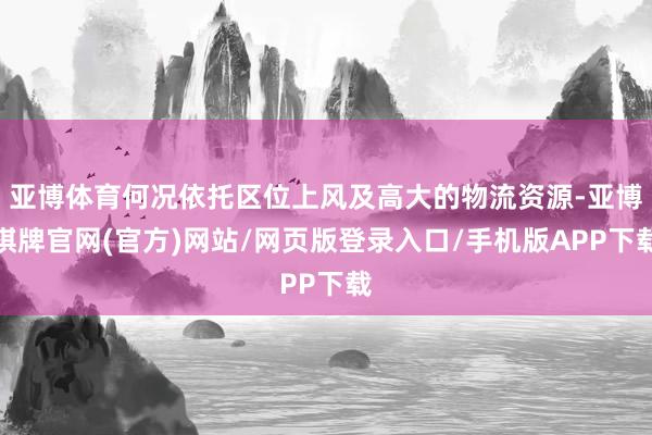 亚博体育何况依托区位上风及高大的物流资源-亚博棋牌官网(官方)网站/网页版登录入口/手机版APP下载