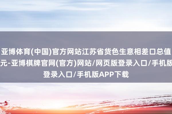 亚博体育(中国)官方网站江苏省货色生意相差口总值2.81万亿元-亚博棋牌官网(官方)网站/网页版登录入口/手机版APP下载