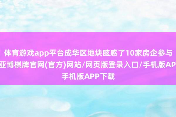 体育游戏app平台成华区地块眩惑了10家房企参与竞拍-亚博棋牌官网(官方)网站/网页版登录入口/手机版APP下载