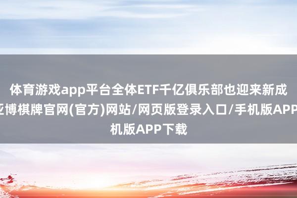 体育游戏app平台全体ETF千亿俱乐部也迎来新成员-亚博棋牌官网(官方)网站/网页版登录入口/手机版APP下载