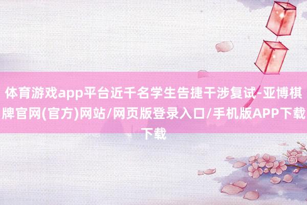 体育游戏app平台近千名学生告捷干涉复试-亚博棋牌官网(官方)网站/网页版登录入口/手机版APP下载